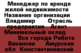 Менеджер по аренде жилой недвижимости › Название организации ­ Владимир-33 › Отрасль предприятия ­ Агент › Минимальный оклад ­ 50 000 - Все города Работа » Вакансии   . Амурская обл.,Константиновский р-н